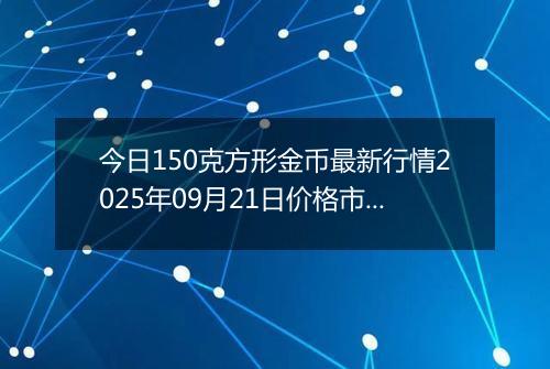 今日150克方形金币最新行情2025年09月21日价格市场价及报价多少元一个