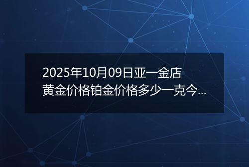 2025年10月09日亚一金店黄金价格铂金价格多少一克今日最新行情及涨跌幅