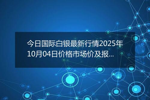 今日国际白银最新行情2025年10月04日价格市场价及报价多少美元一盎司