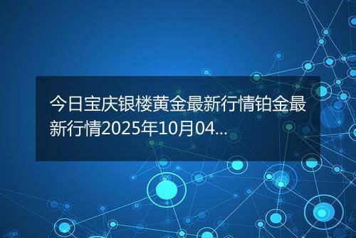 今日宝庆银楼黄金最新行情铂金最新行情2025年10月04日价格及涨跌幅一克
