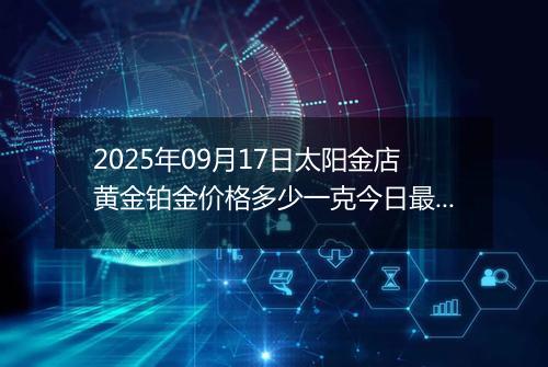 2025年09月17日太阳金店黄金铂金价格多少一克今日最新行情及涨跌幅