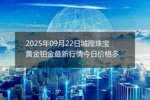 2025年09月22日城隍珠宝黄金铂金最新行情今日价格多少一克及涨跌幅