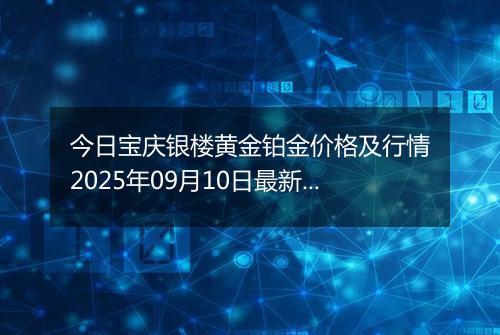 今日宝庆银楼黄金铂金价格及行情2025年09月10日最新涨跌幅多少钱一克