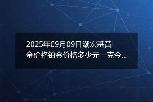 2025年09月09日潮宏基黄金价格铂金价格多少元一克今日最新行情及涨跌幅