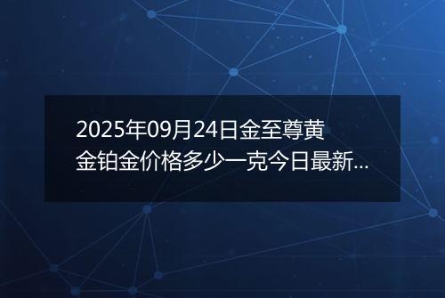 2025年09月24日金至尊黄金铂金价格多少一克今日最新行情及涨跌幅
