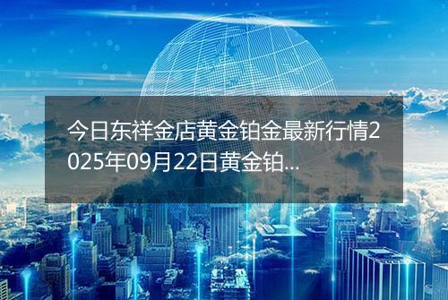 今日东祥金店黄金铂金最新行情2025年09月22日黄金铂金价格多少钱一克及涨跌幅