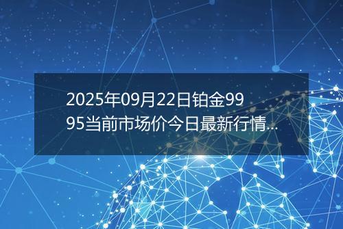 2025年09月22日铂金9995当前市场价今日最新行情及报价多少钱一克