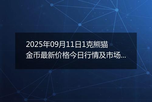 2025年09月11日1克熊猫金币最新价格今日行情及市场报价多少元一个