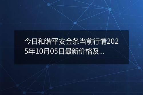 今日和谐平安金条当前行情2025年10月05日最新价格及市场价多少元一克