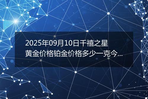 2025年09月10日千禧之星黄金价格铂金价格多少一克今日最新行情及涨跌幅