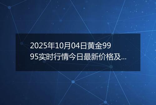 2025年10月04日黄金9995实时行情今日最新价格及当前报价多少一克