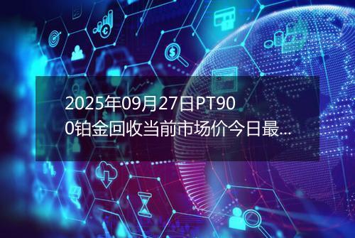 2025年09月27日PT900铂金回收当前市场价今日最新行情及报价多少一克