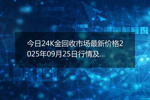 今日24K金回收市场最新价格2025年09月25日行情及报价多少一克