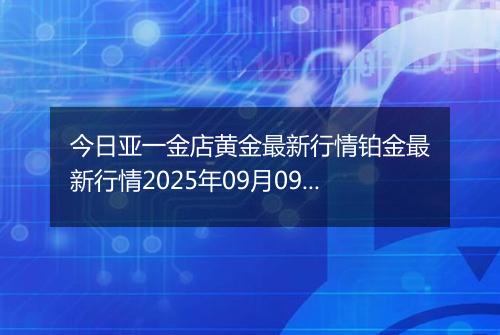 今日亚一金店黄金最新行情铂金最新行情2025年09月09日价格及涨跌幅元一克