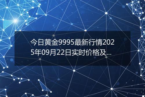 今日黄金9995最新行情2025年09月22日实时价格及报价多少一克
