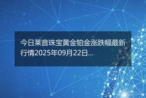 今日莱音珠宝黄金铂金涨跌幅最新行情2025年09月22日价格多少元一克