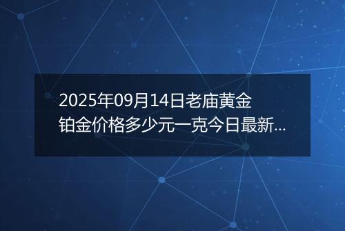 2025年09月14日老庙黄金铂金价格多少元一克今日最新行情及涨跌幅