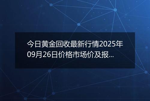 今日黄金回收最新行情2025年09月26日价格市场价及报价多少一克