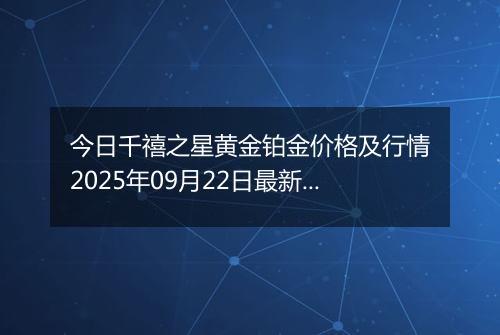 今日千禧之星黄金铂金价格及行情2025年09月22日最新涨跌幅多少一克