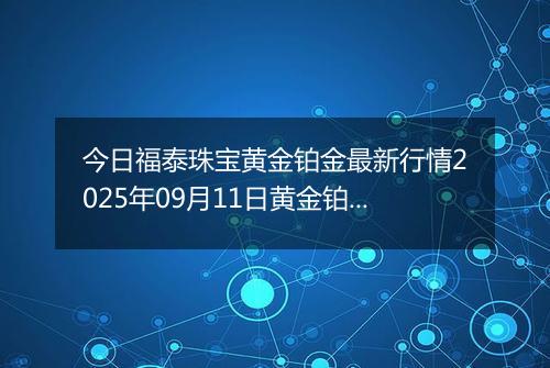 今日福泰珠宝黄金铂金最新行情2025年09月11日黄金铂金价格多少元一克及涨跌幅