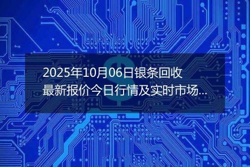 2025年10月06日银条回收最新报价今日行情及实时市场价多少钱一克