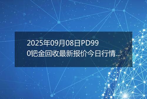 2025年09月08日PD990钯金回收最新报价今日行情及实时市场价多少元一克
