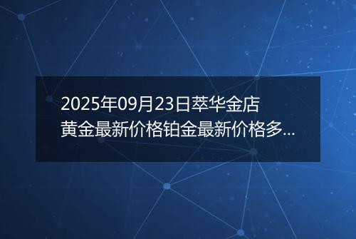 2025年09月23日萃华金店黄金最新价格铂金最新价格多少元一克今日行情及涨跌幅