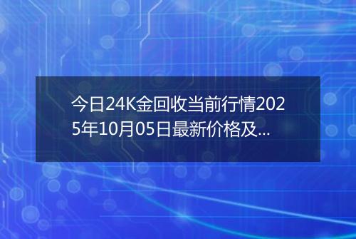 今日24K金回收当前行情2025年10月05日最新价格及市场价多少一克