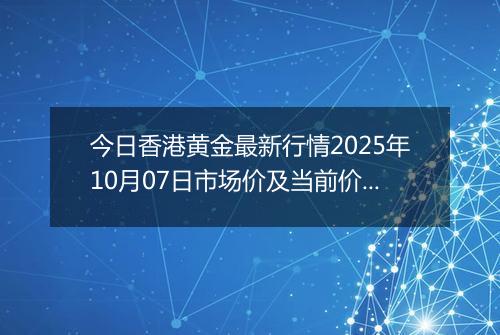 今日香港黄金最新行情2025年10月07日市场价及当前价格多少港元一港两