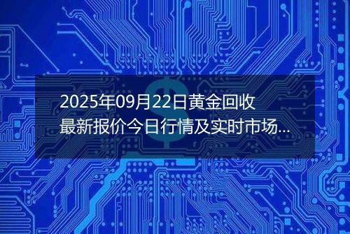2025年09月22日黄金回收最新报价今日行情及实时市场价多少元一克