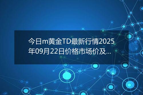 今日m黄金TD最新行情2025年09月22日价格市场价及报价多少一克