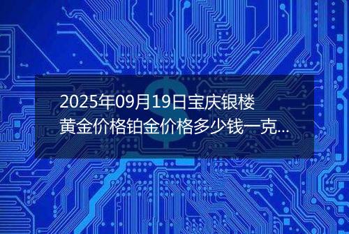 2025年09月19日宝庆银楼黄金价格铂金价格多少钱一克今日最新行情及涨跌幅