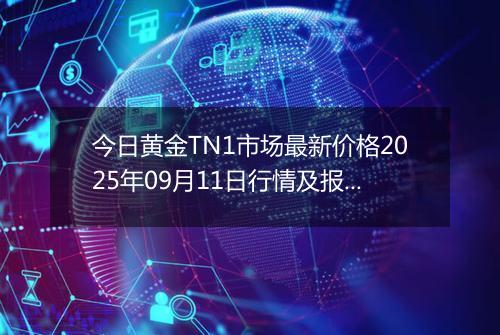 今日黄金TN1市场最新价格2025年09月11日行情及报价多少一克