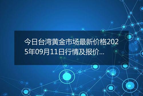 今日台湾黄金市场最新价格2025年09月11日行情及报价多少台币一台两