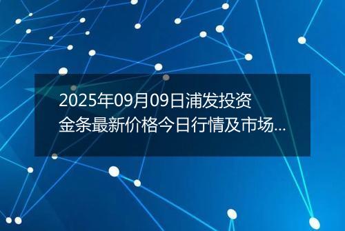 2025年09月09日浦发投资金条最新价格今日行情及市场报价多少一克