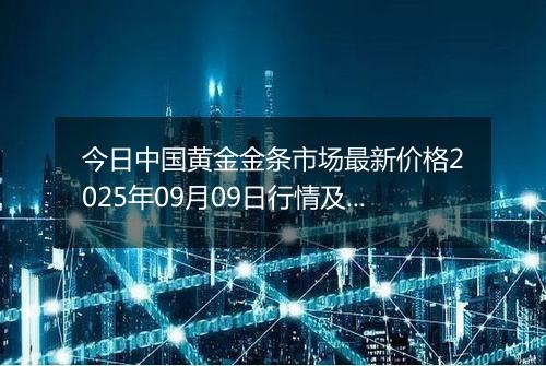 今日中国黄金金条市场最新价格2025年09月09日行情及报价多少一克