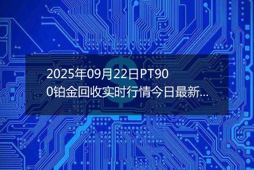 2025年09月22日PT900铂金回收实时行情今日最新价格及当前报价多少一克