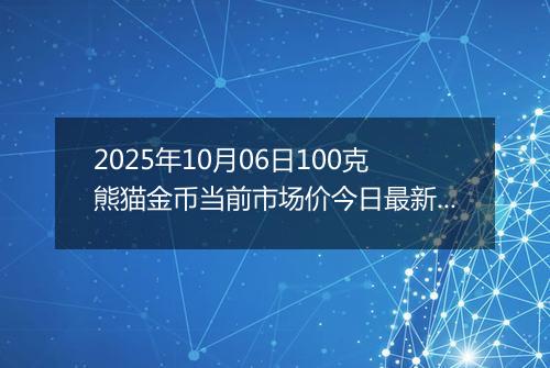 2025年10月06日100克熊猫金币当前市场价今日最新行情及报价多少元一个