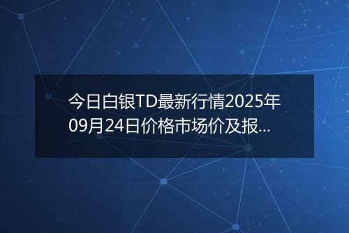 今日白银TD最新行情2025年09月24日价格市场价及报价多少一克