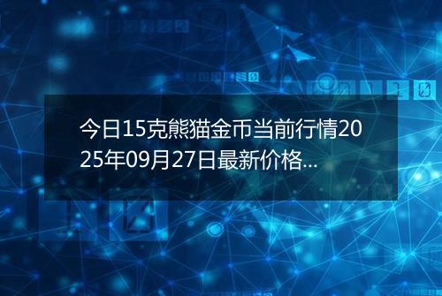 今日15克熊猫金币当前行情2025年09月27日最新价格及市场价多少元一个