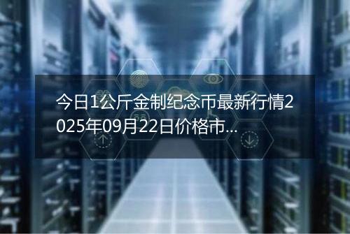 今日1公斤金制纪念币最新行情2025年09月22日价格市场价及报价多少元一个