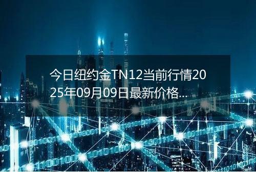 今日纽约金TN12当前行情2025年09月09日最新价格及市场价多少钱一克