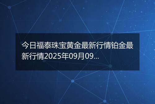 今日福泰珠宝黄金最新行情铂金最新行情2025年09月09日价格及涨跌幅元一克
