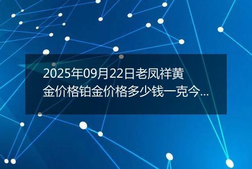 2025年09月22日老凤祥黄金价格铂金价格多少钱一克今日最新行情及涨跌幅