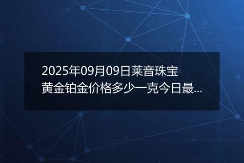 2025年09月09日莱音珠宝黄金铂金价格多少一克今日最新行情及涨跌幅