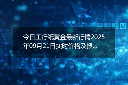 今日工行纸黄金最新行情2025年09月21日实时价格及报价多少一克