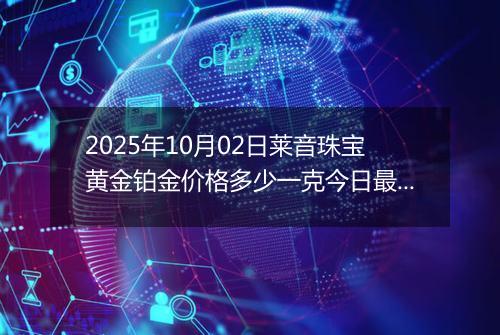 2025年10月02日莱音珠宝黄金铂金价格多少一克今日最新行情及涨跌幅