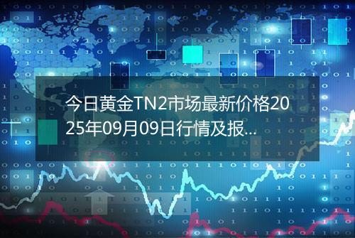 今日黄金TN2市场最新价格2025年09月09日行情及报价多少钱一克