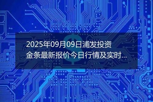 2025年09月09日浦发投资金条最新报价今日行情及实时市场价多少钱一克