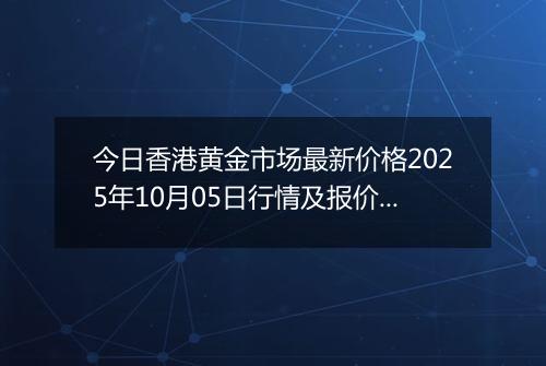 今日香港黄金市场最新价格2025年10月05日行情及报价多少港元一港两